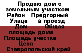 Продаю дом с земельным участком › Район ­ Предгорный › Улица ­ 6-й проезд › Дом ­ 10 › Общая площадь дома ­ 165 › Площадь участка ­ 1 600 › Цена ­ 4 400 000 - Ставропольский край, Предгорный р-н, Пятигорский п. Недвижимость » Дома, коттеджи, дачи продажа   . Ставропольский край